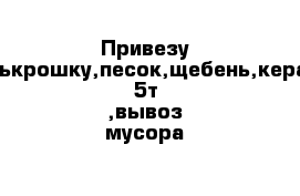 Привезу асфалькрошку,песок,щебень,керамзит 5т ,вывоз мусора